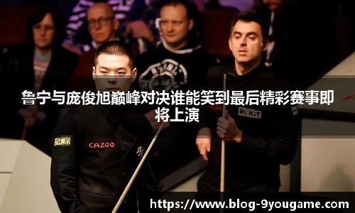 鲁宁与庞俊旭巅峰对决谁能笑到最后精彩赛事即将上演