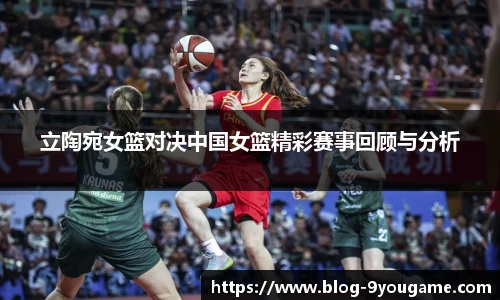 立陶宛女篮对决中国女篮精彩赛事回顾与分析