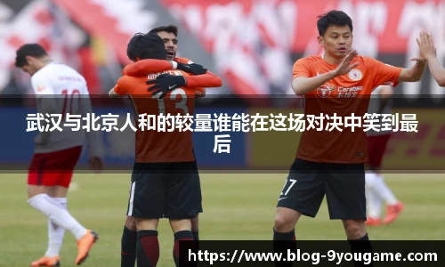 武汉与北京人和的较量谁能在这场对决中笑到最后