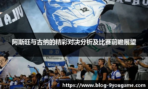 阿斯旺与古纳的精彩对决分析及比赛前瞻展望